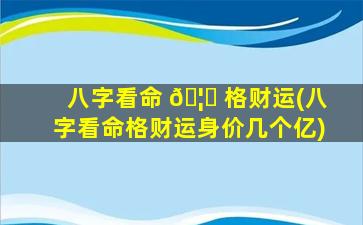 八字看命 🦍 格财运(八字看命格财运身价几个亿)